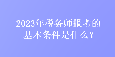 2023年稅務(wù)師報(bào)考的基本條件是什么？