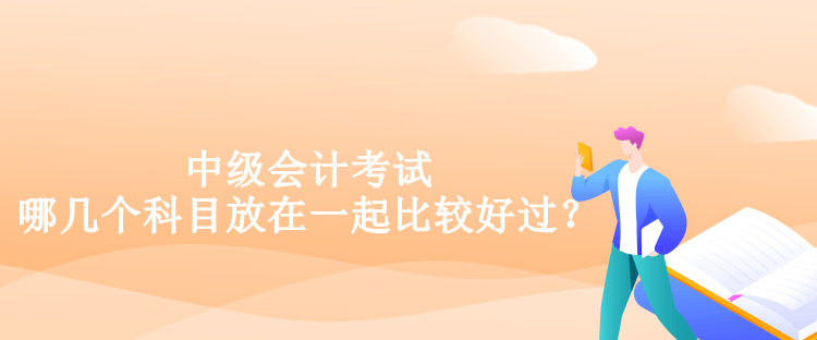 中級(jí)會(huì)計(jì)考試哪幾個(gè)科目放在一起比較好過(guò)？