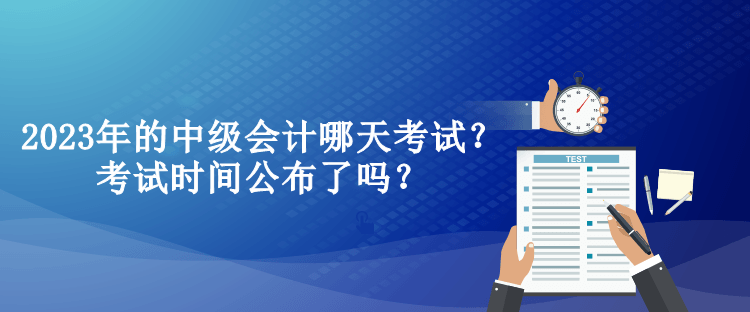 2023年的中級(jí)會(huì)計(jì)哪天考試？考試時(shí)間公布了嗎？