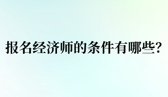 報名經(jīng)濟師的條件有哪些？
