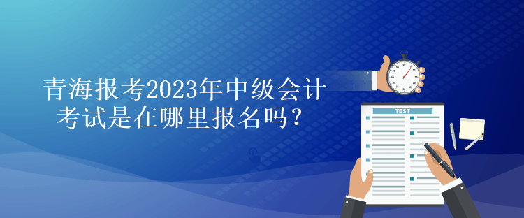 青海報考2023年中級會計考試是在哪里報名嗎？