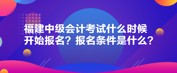 福建中級會(huì)計(jì)考試什么時(shí)候開始報(bào)名？報(bào)名條件是什么？
