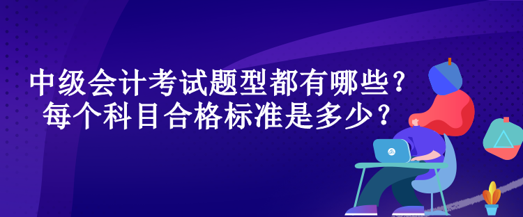 中級(jí)會(huì)計(jì)考試題型都有哪些？每個(gè)科目合格標(biāo)準(zhǔn)是多少？