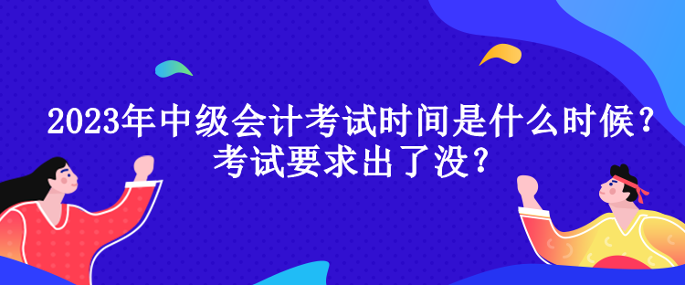 2023年中級(jí)會(huì)計(jì)考試時(shí)間是什么時(shí)候？考試要求出了沒？