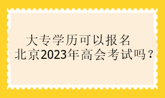 大專學(xué)歷可以報(bào)名北京2023年高會(huì)考試嗎？