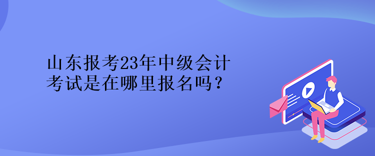 山東報考23年中級會計考試是在哪里報名嗎？