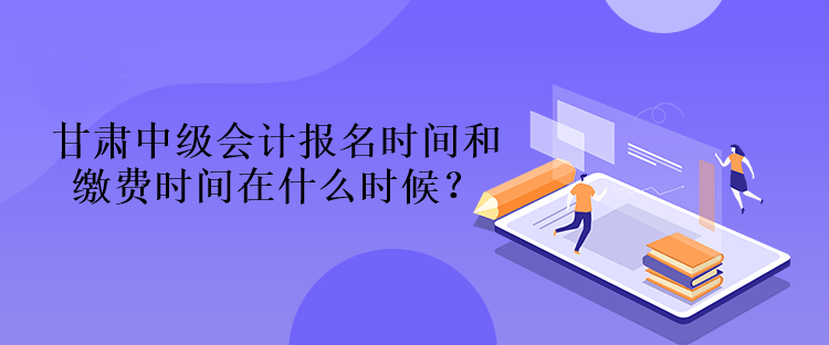 甘肅中級(jí)會(huì)計(jì)報(bào)名時(shí)間和繳費(fèi)時(shí)間在什么時(shí)候？