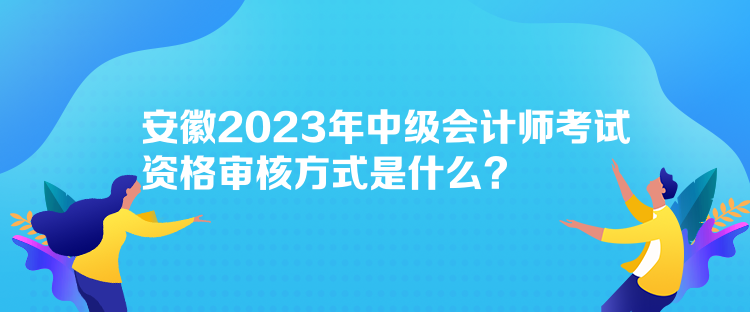 安徽2023年中級會計(jì)師考試資格審核方式是什么？