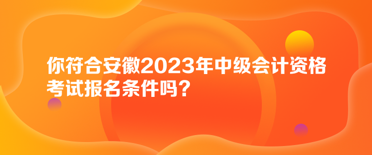 你符合安徽2023年中級會計(jì)資格考試報名條件嗎？