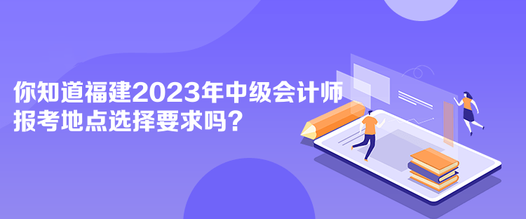 你知道福建2023年中級(jí)會(huì)計(jì)師報(bào)考地點(diǎn)選擇要求嗎？