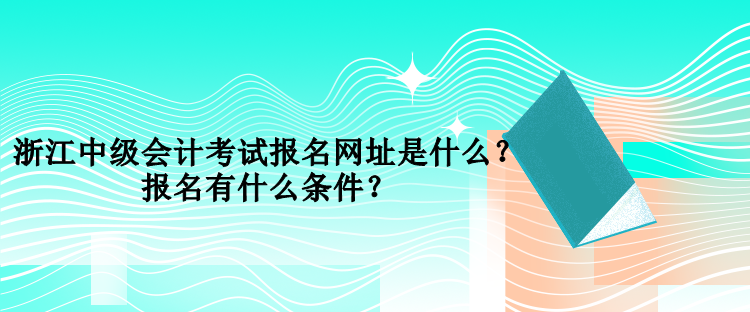 浙江中級會計考試報名網(wǎng)址是什么？報名有什么條件？