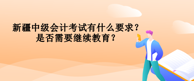 新疆中級會計考試有什么要求？是否需要繼續(xù)教育？