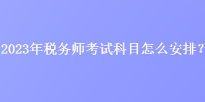 2023年稅務(wù)師考試科目怎么安排？