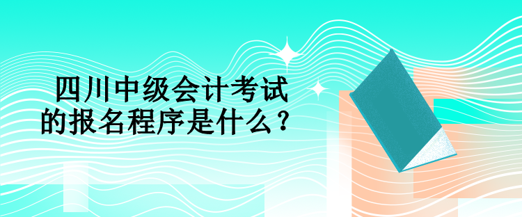 四川中級(jí)會(huì)計(jì)考試的報(bào)名程序是什么？