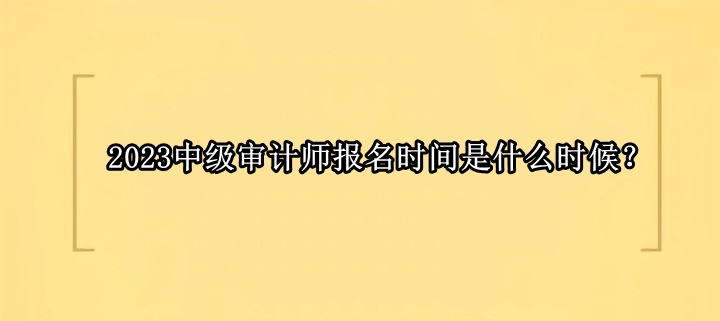 2023中級(jí)審計(jì)師報(bào)名時(shí)間是什么時(shí)候？