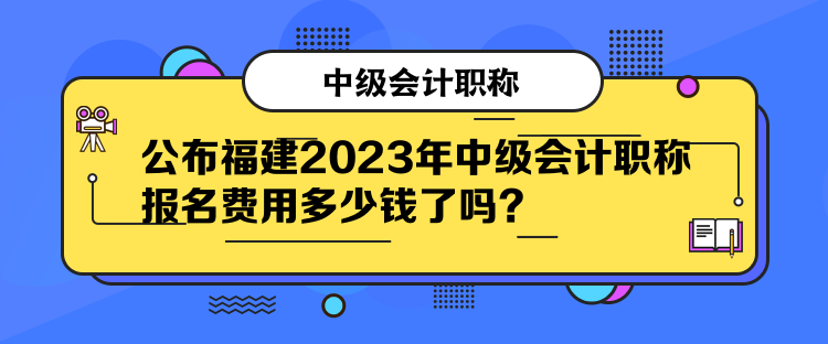 公布福建2023年中級(jí)會(huì)計(jì)職稱報(bào)名費(fèi)用多少錢了嗎？