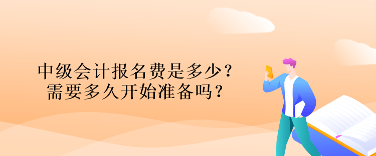 中級會計報名費是多少？需要多久開始準(zhǔn)備嗎？