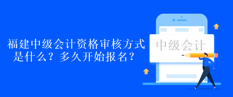 福建中級會計資格審核方式是什么？多久開始報名？