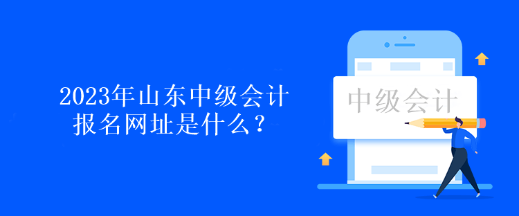 2023年山東中級(jí)會(huì)計(jì)報(bào)名網(wǎng)址是什么？報(bào)名時(shí)間呢？