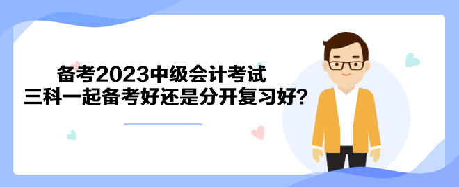 備考2023中級會計考試 三科一起備考好還是分開復習好？