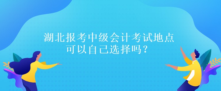 湖北報(bào)考中級(jí)會(huì)計(jì)考試地點(diǎn)可以自己選擇嗎？