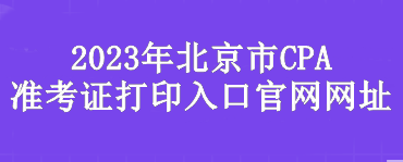 2023年北京市CPA準(zhǔn)考證打印入口官網(wǎng)網(wǎng)址是？
