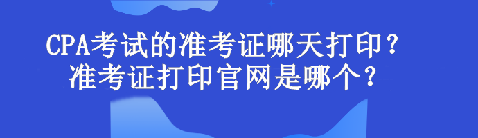 CPA考試的準(zhǔn)考證哪天打印？準(zhǔn)考證打印官網(wǎng)是哪個？