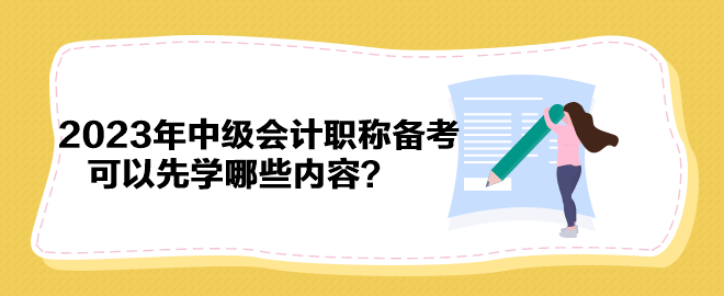 搶先開始備考！2023年中級會計(jì)職稱備考可以先學(xué)哪些內(nèi)容？