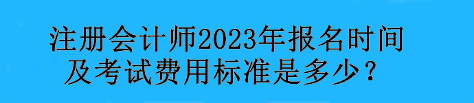注冊(cè)會(huì)計(jì)師2023年報(bào)名時(shí)間及考試費(fèi)用標(biāo)準(zhǔn)是多少？