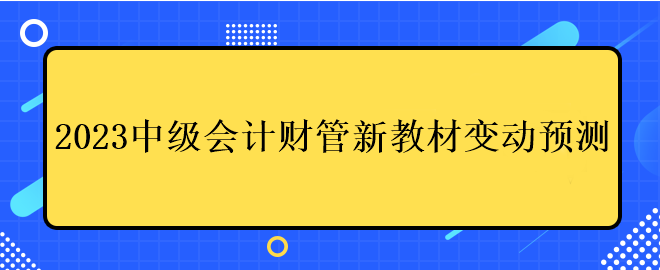 2023中級會計(jì)財(cái)管新教材變動預(yù)測