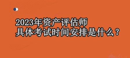 2023年資產(chǎn)評估師具體考試時間安排是什么？