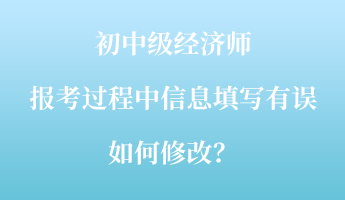 初中級(jí)經(jīng)濟(jì)師報(bào)考過程中信息填寫有誤如何修改？
