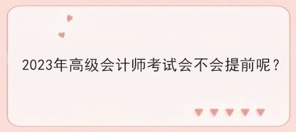 2023年高級(jí)會(huì)計(jì)師考試會(huì)不會(huì)提前呢？
