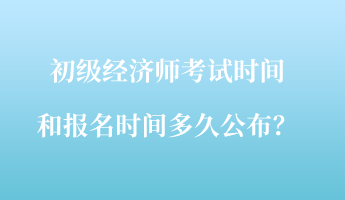 初級(jí)經(jīng)濟(jì)師考試時(shí)間和報(bào)名時(shí)間多久公布？