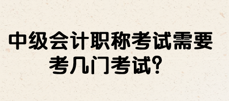 中級(jí)會(huì)計(jì)職稱考試需要考幾門(mén)考試？