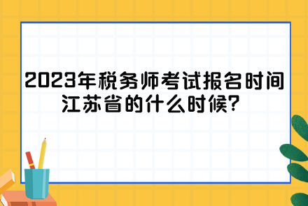 2023年稅務(wù)師考試報(bào)名時(shí)間江蘇省的什么時(shí)候？