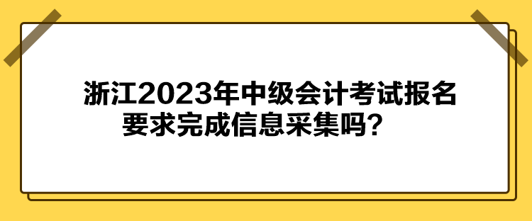 浙江2023年中級(jí)會(huì)計(jì)考試報(bào)名要求完成信息采集嗎？