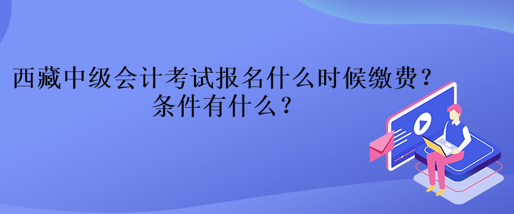西藏中級(jí)會(huì)計(jì)考試報(bào)名什么時(shí)候繳費(fèi)？條件有什么？