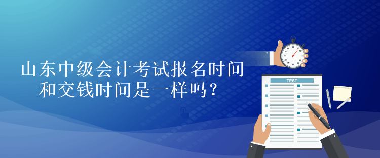 山東中級會計考試報名時間和交錢時間是一樣嗎？