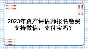 2023年資產(chǎn)評估師報名繳費支持微信、支付寶嗎？