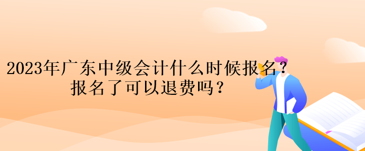 2023年廣東中級(jí)會(huì)計(jì)什么時(shí)候報(bào)名？報(bào)名了可以退費(fèi)嗎？