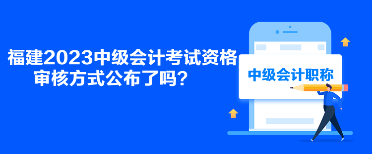 福建2023中級會計(jì)考試資格審核方式公布了嗎？