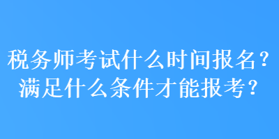 稅務(wù)師考試什么時(shí)間報(bào)名？滿足什么條件才能報(bào)考？