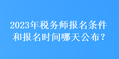 2023年稅務(wù)師報名條件和報名時間哪天公布？