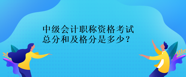 中級會計職稱資格考試總分和及格分是多少？