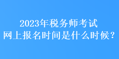 2023年稅務(wù)師考試網(wǎng)上報(bào)名時(shí)間是什么時(shí)候？