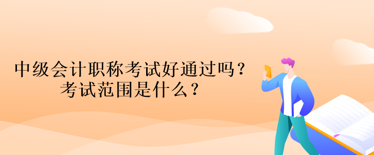 中級會計職稱考試好通過嗎？考試范圍是什么？
