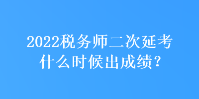2022稅務(wù)師二次延考什么時(shí)候出成績(jī)？