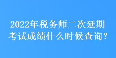 2022年稅務(wù)師二次延期考試成績(jī)什么時(shí)候查詢？