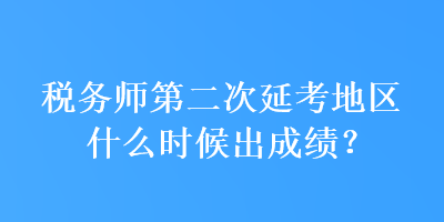 稅務(wù)師第二次延考地區(qū)什么時(shí)候出成績？